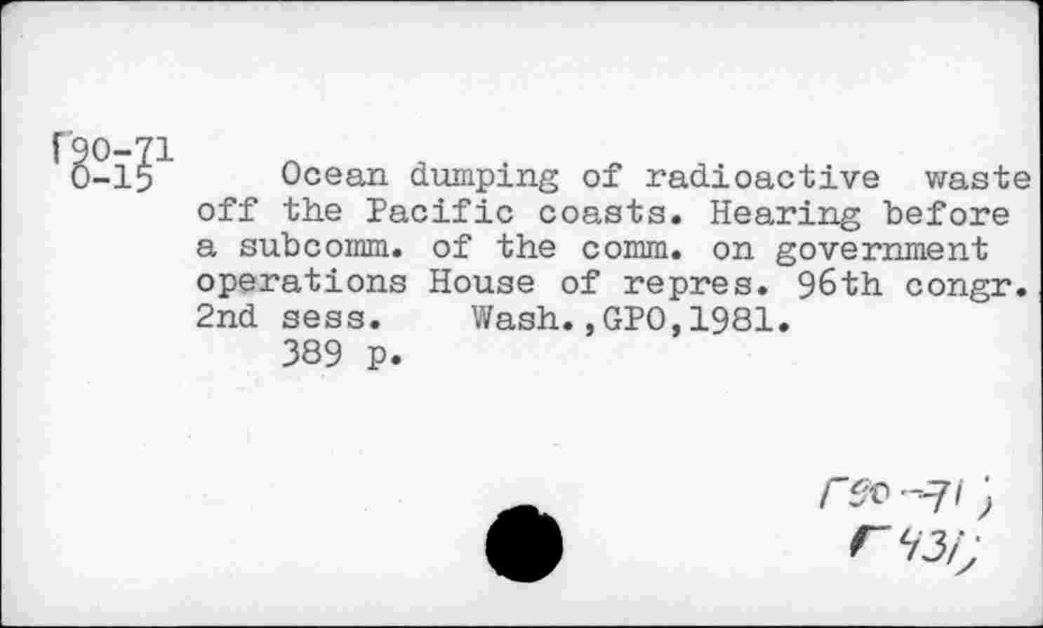 ﻿Ocean dumping of radioactive waste off the Pacific coasts. Hearing before a subcomm, of the comm, on government operations House of repres. 96th congr. 2nd sess. Wash.,GPO,1981.
389 p.